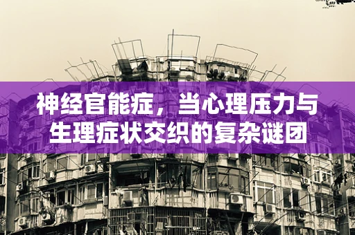 神经官能症，当心理压力与生理症状交织的复杂谜团