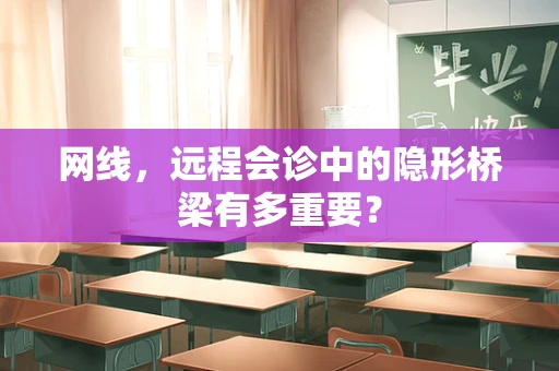 网线，远程会诊中的隐形桥梁有多重要？