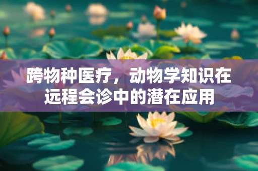 跨物种医疗，动物学知识在远程会诊中的潜在应用