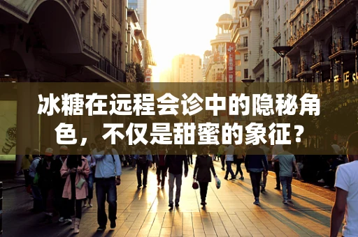 冰糖在远程会诊中的隐秘角色，不仅是甜蜜的象征？
