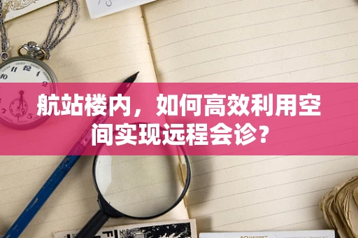 航站楼内，如何高效利用空间实现远程会诊？