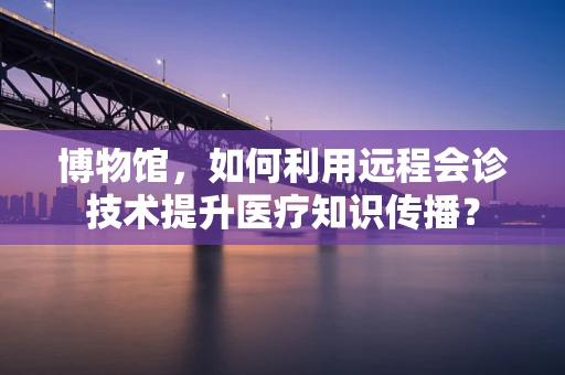 博物馆，如何利用远程会诊技术提升医疗知识传播？