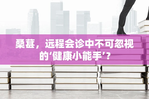 桑葚，远程会诊中不可忽视的‘健康小能手’？