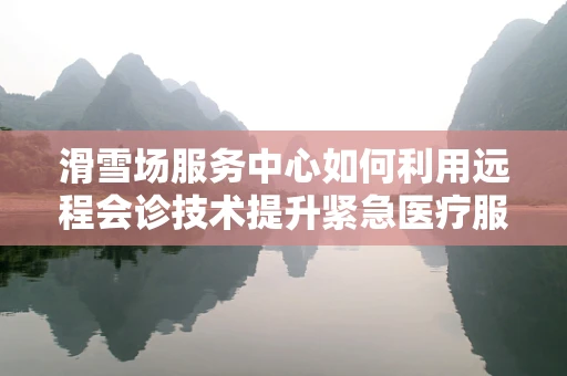 滑雪场服务中心如何利用远程会诊技术提升紧急医疗服务？