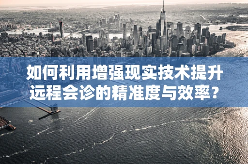 如何利用增强现实技术提升远程会诊的精准度与效率？