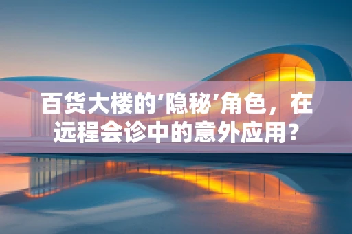 百货大楼的‘隐秘’角色，在远程会诊中的意外应用？