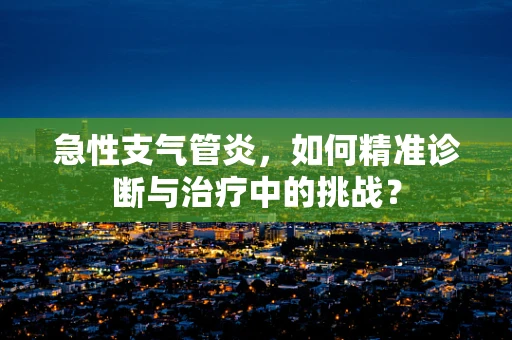 急性支气管炎，如何精准诊断与治疗中的挑战？