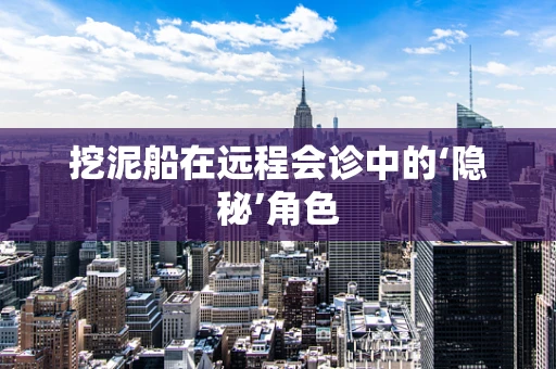 挖泥船在远程会诊中的‘隐秘’角色