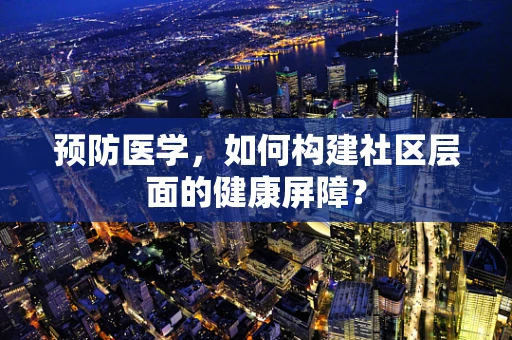 预防医学，如何构建社区层面的健康屏障？