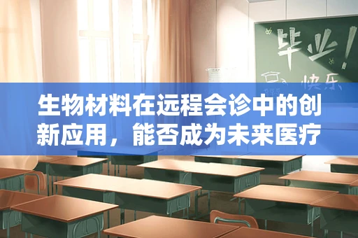 生物材料在远程会诊中的创新应用，能否成为未来医疗的‘隐形桥梁’？