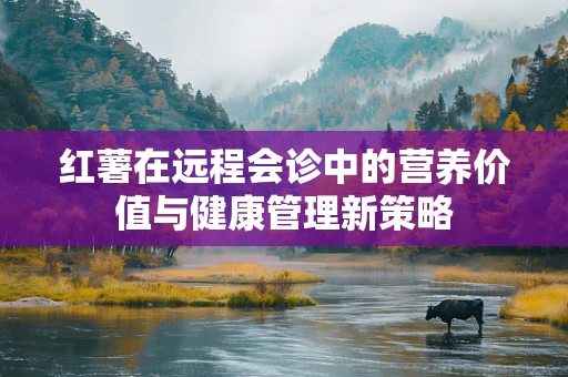 红薯在远程会诊中的营养价值与健康管理新策略