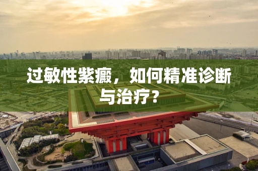 过敏性紫癜，如何精准诊断与治疗？