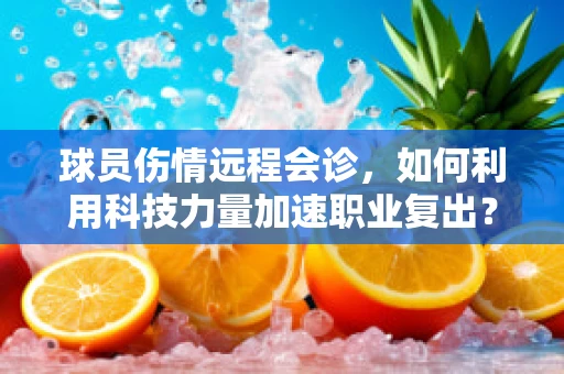 球员伤情远程会诊，如何利用科技力量加速职业复出？