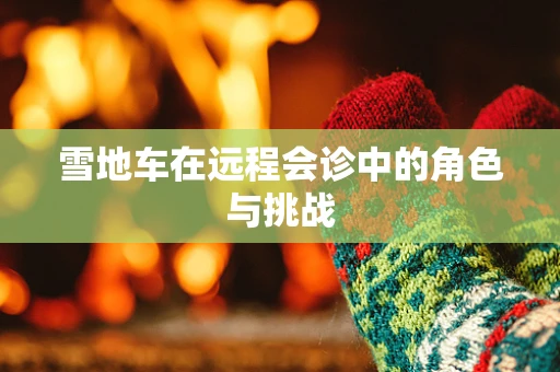 雪地车在远程会诊中的角色与挑战