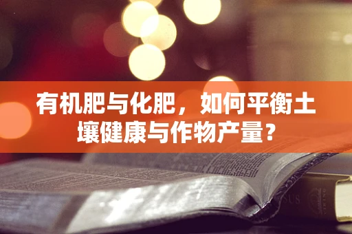 有机肥与化肥，如何平衡土壤健康与作物产量？