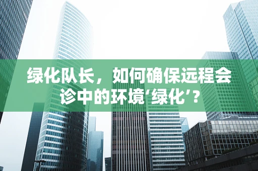 绿化队长，如何确保远程会诊中的环境‘绿化’？