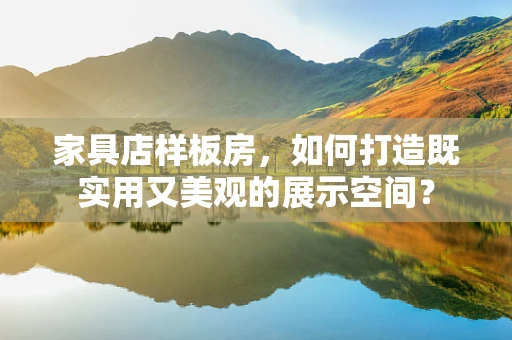 家具店样板房，如何打造既实用又美观的展示空间？