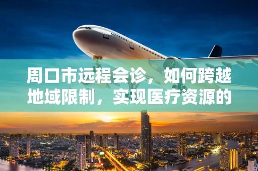 周口市远程会诊，如何跨越地域限制，实现医疗资源的高效共享？
