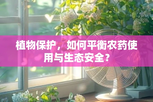 植物保护，如何平衡农药使用与生态安全？