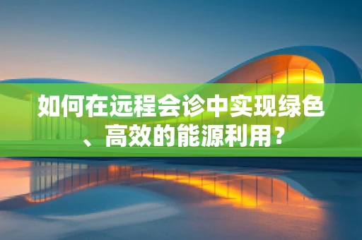 如何在远程会诊中实现绿色、高效的能源利用？