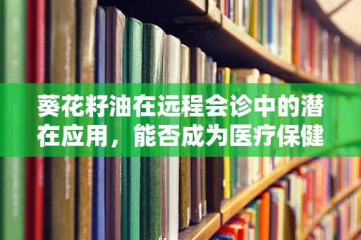 葵花籽油在远程会诊中的潜在应用，能否成为医疗保健的‘新油’？