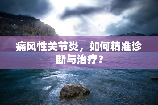痛风性关节炎，如何精准诊断与治疗？