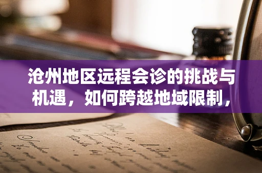 沧州地区远程会诊的挑战与机遇，如何跨越地域限制，提升医疗资源均衡？