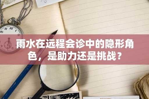 雨水在远程会诊中的隐形角色，是助力还是挑战？