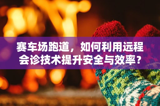 赛车场跑道，如何利用远程会诊技术提升安全与效率？