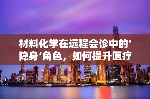 材料化学在远程会诊中的‘隐身’角色，如何提升医疗设备耐用性与安全性？