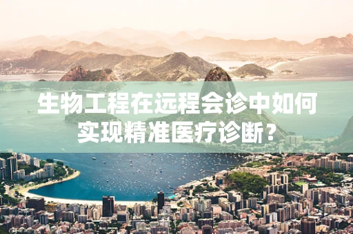 生物工程在远程会诊中如何实现精准医疗诊断？