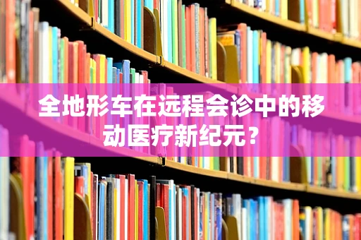 全地形车在远程会诊中的移动医疗新纪元？