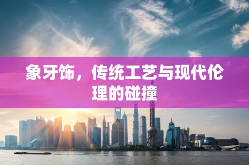 象牙饰，传统工艺与现代伦理的碰撞