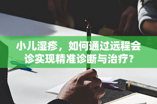 小儿湿疹，如何通过远程会诊实现精准诊断与治疗？
