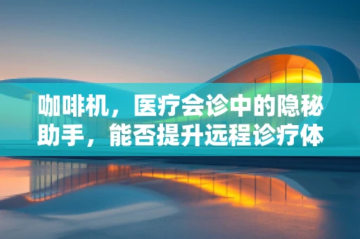 咖啡机，医疗会诊中的隐秘助手，能否提升远程诊疗体验？
