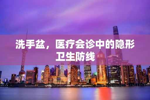 洗手盆，医疗会诊中的隐形卫生防线