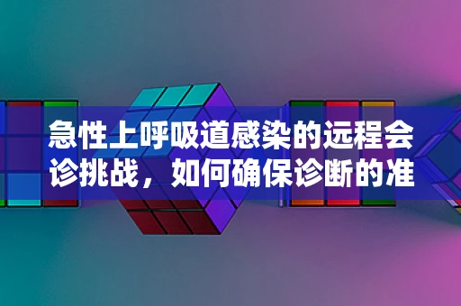 急性上呼吸道感染的远程会诊挑战，如何确保诊断的准确性和及时性？