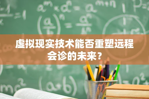 虚拟现实技术能否重塑远程会诊的未来？