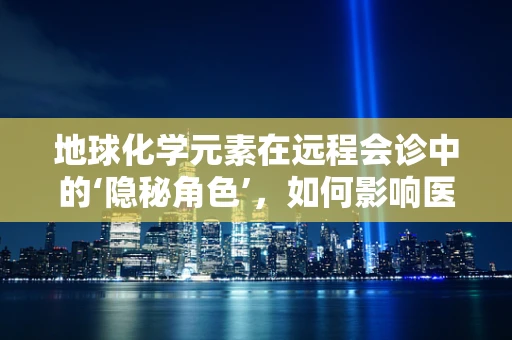 地球化学元素在远程会诊中的‘隐秘角色’，如何影响医疗诊断的准确性？