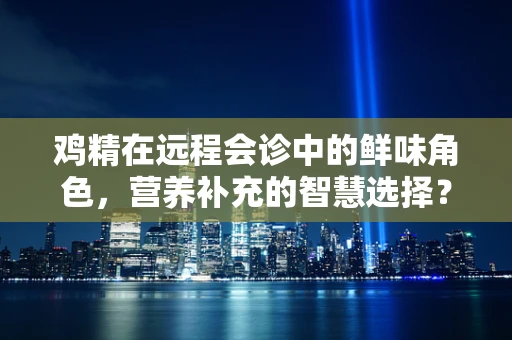 鸡精在远程会诊中的鲜味角色，营养补充的智慧选择？