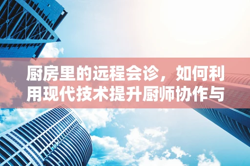 厨房里的远程会诊，如何利用现代技术提升厨师协作与菜品创新？