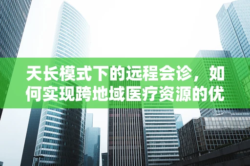 天长模式下的远程会诊，如何实现跨地域医疗资源的优化配置？