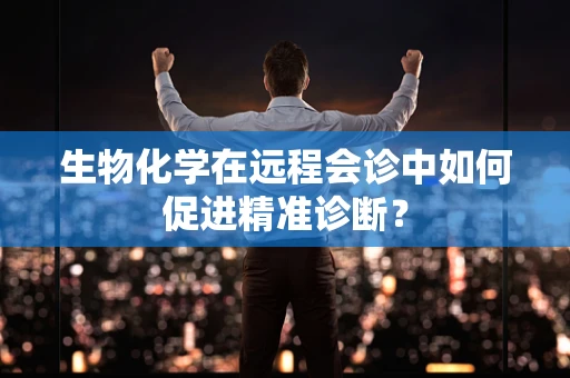 生物化学在远程会诊中如何促进精准诊断？