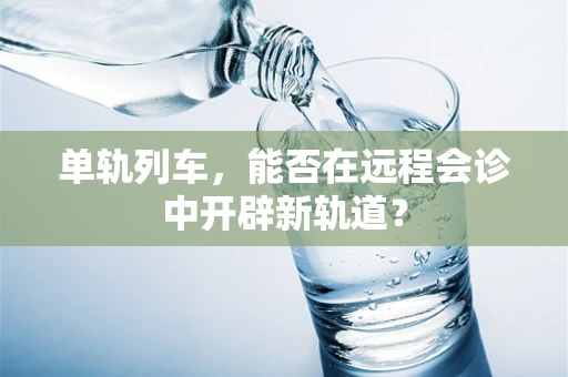 单轨列车，能否在远程会诊中开辟新轨道？