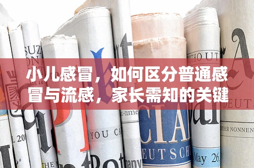 小儿感冒，如何区分普通感冒与流感，家长需知的关键点？