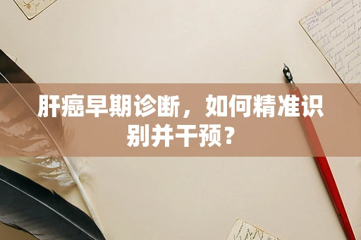 肝癌早期诊断，如何精准识别并干预？