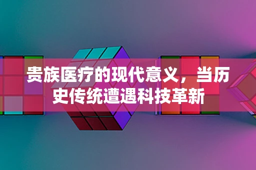 贵族医疗的现代意义，当历史传统遭遇科技革新