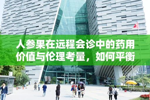 人参果在远程会诊中的药用价值与伦理考量，如何平衡科技与自然的馈赠？