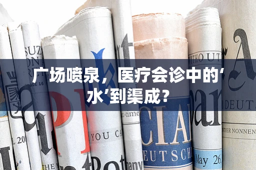 广场喷泉，医疗会诊中的‘水’到渠成？