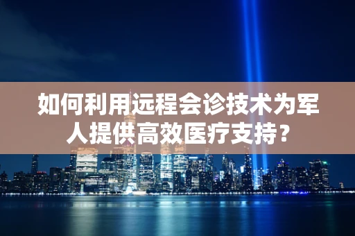 如何利用远程会诊技术为军人提供高效医疗支持？